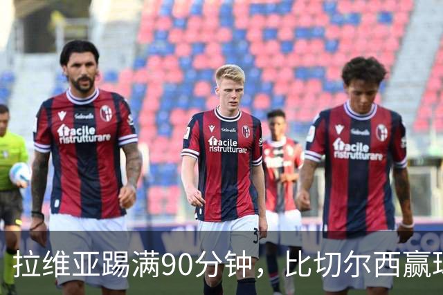 拉维亚踢满90分钟，比切尔西赢球更让人破防